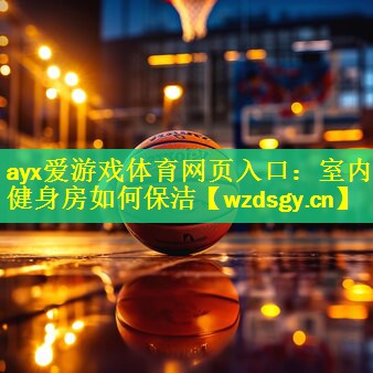 <strong>ayx爱游戏体育网页入口：室内健身房如何保洁</strong>