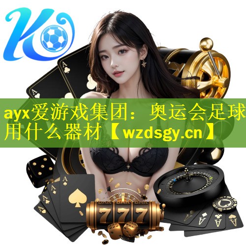 <strong>ayx爱游戏集团：奥运会足球用什么器材</strong>