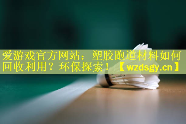 爱游戏官方网站：塑胶跑道材料如何回收利用？环保探索！