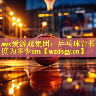 ayx爱游戏集团：乒乓球台长度为多少cm