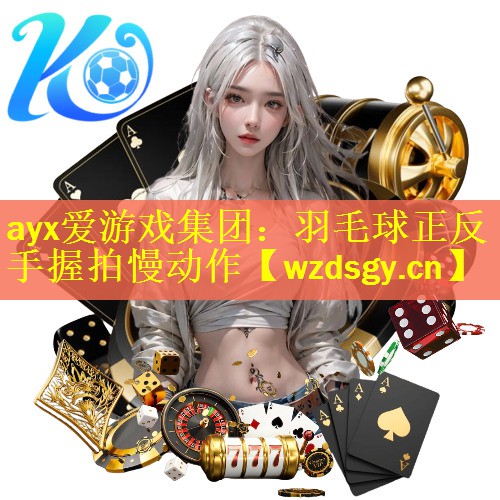 <strong>ayx爱游戏集团：羽毛球正反手握拍慢动作</strong>