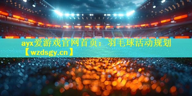 ayx爱游戏官网首页：羽毛球活动规划