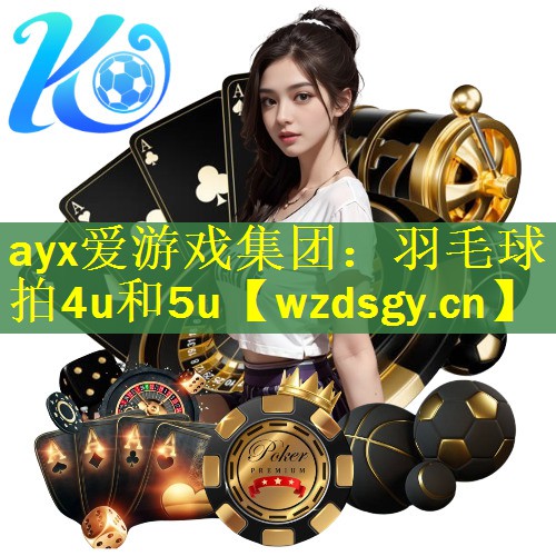 <strong>ayx爱游戏集团：羽毛球拍4u和5u</strong>