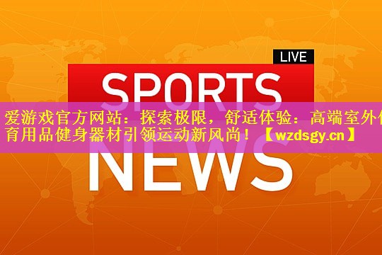 <strong>爱游戏官方网站：探索极限，舒适体验：高端室外体育用品健身器材引领运动新风尚！</strong>