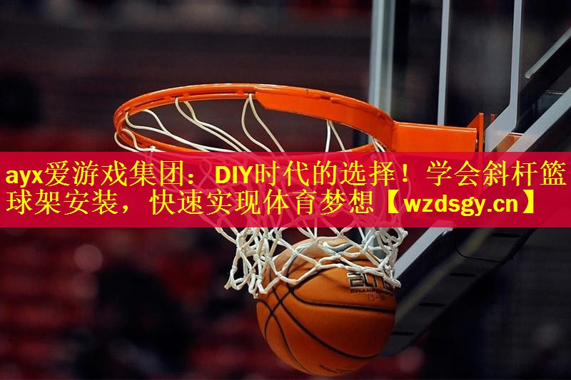 ayx爱游戏集团：DIY时代的选择！学会斜杆篮球架安装，快速实现体育梦想