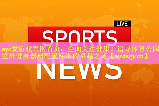 ayx爱游戏官网首页：全面关注健康！追寻体育公园室外健身器材配置标准的卓越之道