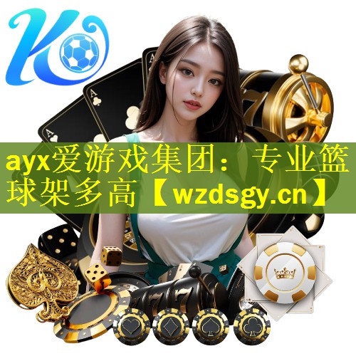 ayx爱游戏集团：专业篮球架多高