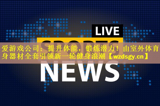 提升体能，锻炼潜力！由室外体育健身器材全套引领新一轮健身浪潮