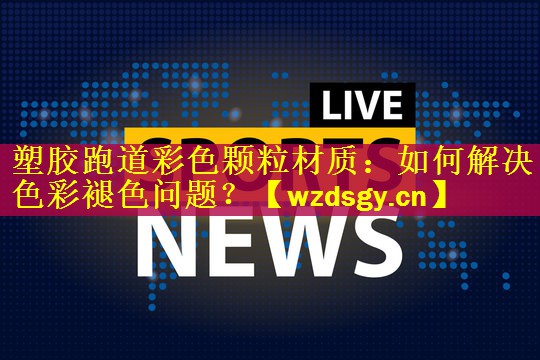 塑胶跑道彩色颗粒材质：如何解决色彩褪色问题？