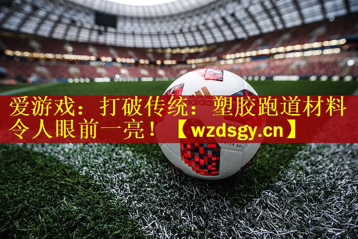 打破传统：塑胶跑道材料令人眼前一亮！